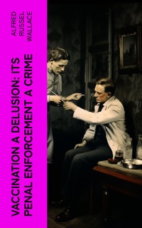 Vaccination a Delusion: Its Penal Enforcement a Crime - Alfred Russel Wallace - E-Book