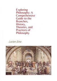 Exploring Philosophy: A Comprehensive Guide to the Branches, History, Theories, and Practices of Philosophy - Lucien Sina - E-Book