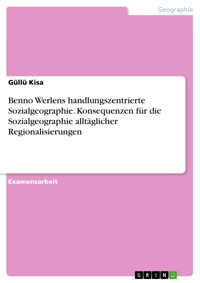 Benno Werlens handlungszentrierte Sozialgeographie. Konsequenzen für die Sozialgeographie alltäglicher Regionalisierungen - Güllü Kisa - E-Book