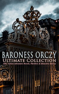 BARONESS ORCZY Ultimate Collection: 130+ Action-Adventure Novels, Thrillers & Detective Stories - Emma Orczy - E-Book