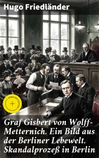 Graf Gisbert von Wolff-Metternich. Ein Bild aus der Berliner Lebewelt. Skandalprozeß in Berlin - Hugo Friedländer - E-Book