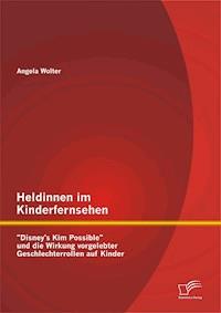 Heldinnen im Kinderfernsehen: "Disney's Kim Possible" und die Wirkung vorgelebter Geschlechterrollen auf Kinder - Angela Wolter - E-Book