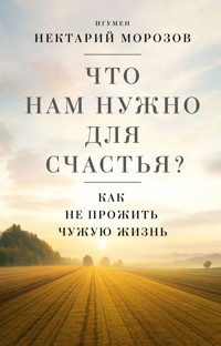 Что нам нужно для счастья? Как не прожить чужую жизнь - Игумен Нектарий Морозов - E-Book