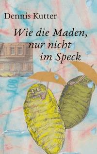 Wie die Maden, nur nicht im Speck - Dennis Kutter - E-Book