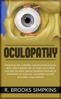 OCULOPATHY - Disproves the orthodox and theoretical bases upon which glasses are so freely prescribed, and puts forward natural remedial methods of treatment for what are sometimes termed incurable visual defects - R. Brooks Simpkins - E-Book