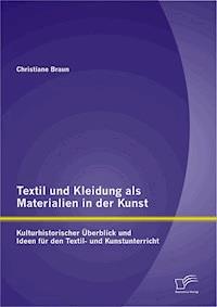Textil und Kleidung als Materialien in der Kunst: Kulturhistorischer Überblick und Ideen für den Textil- und Kunstunterricht - Christiane Braun - E-Book