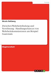 Zwischen Wahrheitsfindung und Versöhnung - Handlungschancen von Wahrheitskommissionen am Beispiel Guatemala - Nicole Rehberg - E-Book