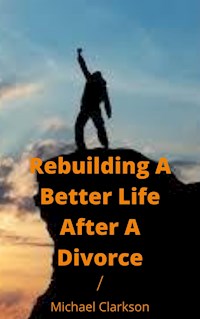 Rebuilding A Better Life After A Divorce - Michael Clarkson - E-Book