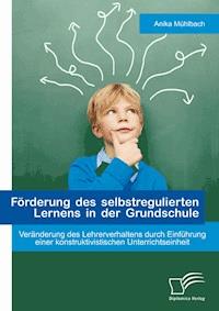 Förderung des selbstregulierten Lernens in der Grundschule: Veränderung des Lehrerverhaltens durch Einführung einer konstruktivistischen Unterrichtseinheit - Anika Mühlbach - E-Book