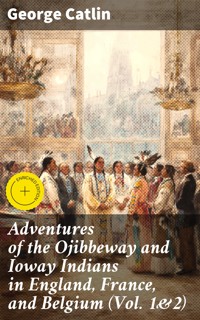 Adventures of the Ojibbeway and Ioway Indians in England, France, and Belgium (Vol. 1&2) - George Catlin - E-Book
