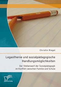 Legasthenie und sozialpädagogische Handlungsmöglichkeiten: Der Stellenwert der Sozialpädagogik im Konflikt zwischen Familie und Schule - Christin Riegel - E-Book