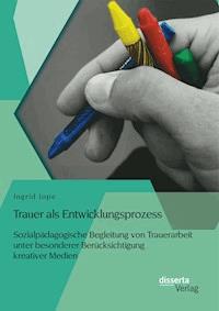 Trauer als Entwicklungsprozess: Sozialpädagogische Begleitung von Trauerarbeit unter besonderer Berücksichtigung kreativer Medien - Ingrid Jope - E-Book