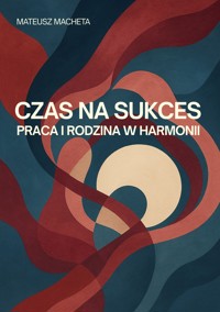 Czas na sukces - praca i rodzina w harmonii - Mateusz Macheta - E-Book
