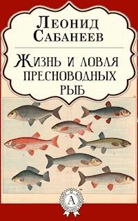 Жизнь и ловля пресноводных рыб - Леонид Сабанеев - E-Book