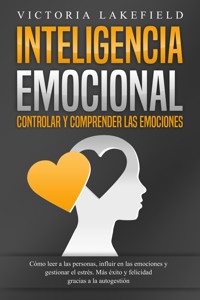 INTELIGENCIA EMOCIONAL - Controlar y comprender las emociones: Cómo leer a las personas, influir en las emociones y gestionar el estrés. Más éxito y felicidad gracias a la autogestión - Victoria Lakefield - E-Book