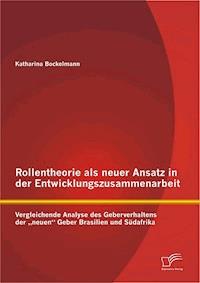 Rollentheorie als neuer Ansatz in der Entwicklungszusammenarbeit: Vergleichende Analyse des Geberverhaltens der „neuen“ Geber Brasilien und Südafrika - Katharina Bockelmann - E-Book