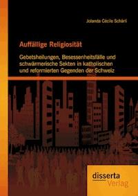 Auffällige Religiosität: Gebetsheilungen, Besessenheitsfälle und schwärmerische Sekten in katholischen und reformierten Gegenden der Schweiz - Jolanda Cécile Schärli - E-Book