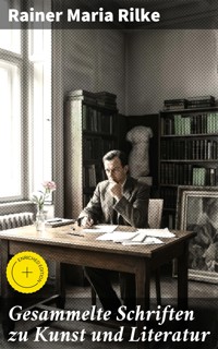 Gesammelte Schriften zu Kunst und Literatur - Rainer Maria Rilke - E-Book