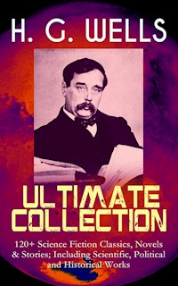 H. G. WELLS Ultimate Collection: 120+ Science Fiction Classics, Novels & Stories; Including Scientific, Political and Historical Works - H G Wells - E-Book