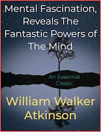 Mental Fascination, Reveals The Fantastic Powers of The Mind - William Walker Atkinson - E-Book