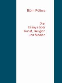 Drei Essays über Kunst, Religion und Medien - Björn Pötters - E-Book