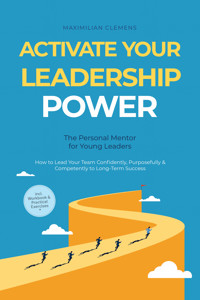 Activate Your Leadership POWER – The Personal Mentor for Young Leaders: How to Lead Your Team Confidently, Purposefully & Competently to Long-Term Success – Including Workbook & Practical Exercises - Maximilian Clemens - E-Book