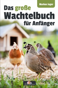 Das große Wachtel-Buch für Anfänger - Von der Anschaffung bis zu gesunden Wachteleiern und dem perfekten Stall - Markus Jäger - E-Book