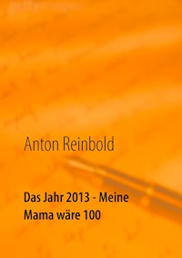 Das Jahr 2013 - Meine Mama wäre 100 - Anton Reinbold - E-Book