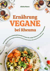 Vegane Ernährung bei Rheuma: Das Kochbuch mit 150 entzündungshemmenden Rezepten für weniger Schmerzen & mehr Beweglichkeit - Alisha Moore - E-Book