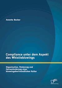 Compliance unter dem Aspekt des Whistleblowings: Organisation, Förderung und Herausforderung einer hinweisgeberfreundlichen Kultur - Annette Becker - E-Book