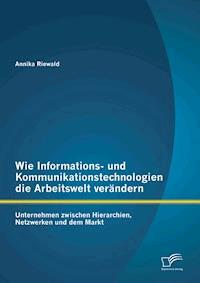 Wie Informations- und Kommunikationstechnologien die Arbeitswelt verändern: Unternehmen zwischen Hierarchien, Netzwerken und dem Markt - Annika Riewald - E-Book