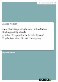 Geschlechtsspezifisch unterschiedlicher Bildungserfolg durch geschlechtsspezifische Lernkulturen? Ergebnisse einer Schülerbefragung - Jessica Fischer - E-Book