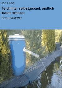 Teichfilter selbstgebaut, endlich klares Wasser - John Doe - E-Book