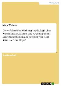 Die erfolgreiche Wirkung mythologischer Narrationsstrukturen und Archetypen in Mainstreamfilmen am Beispiel von "Star Wars - A New Hope" - Mark Weiland - kostenlos E-Book