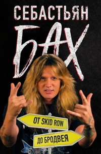 Себастьян Бах. От Skid Row до Бродвея - Себастьян Бах - E-Book