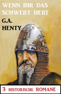 Wenn ihr das Schwert erhebt: 3 Historische Romane - G. A. Henty - E-Book