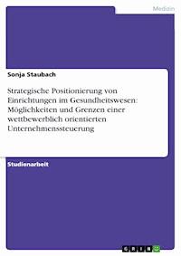 Strategische Positionierung von Einrichtungen im Gesundheitswesen: Möglichkeiten und Grenzen einer wettbewerblich orientierten Unternehmenssteuerung - Sonja Staubach - E-Book