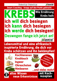 Wie Ernährung Krebs heilt: KREBS – ich will dich besiegen, ich kann dich besiegen, ich werde dich besiegen! - Dantse Dantse - E-Book