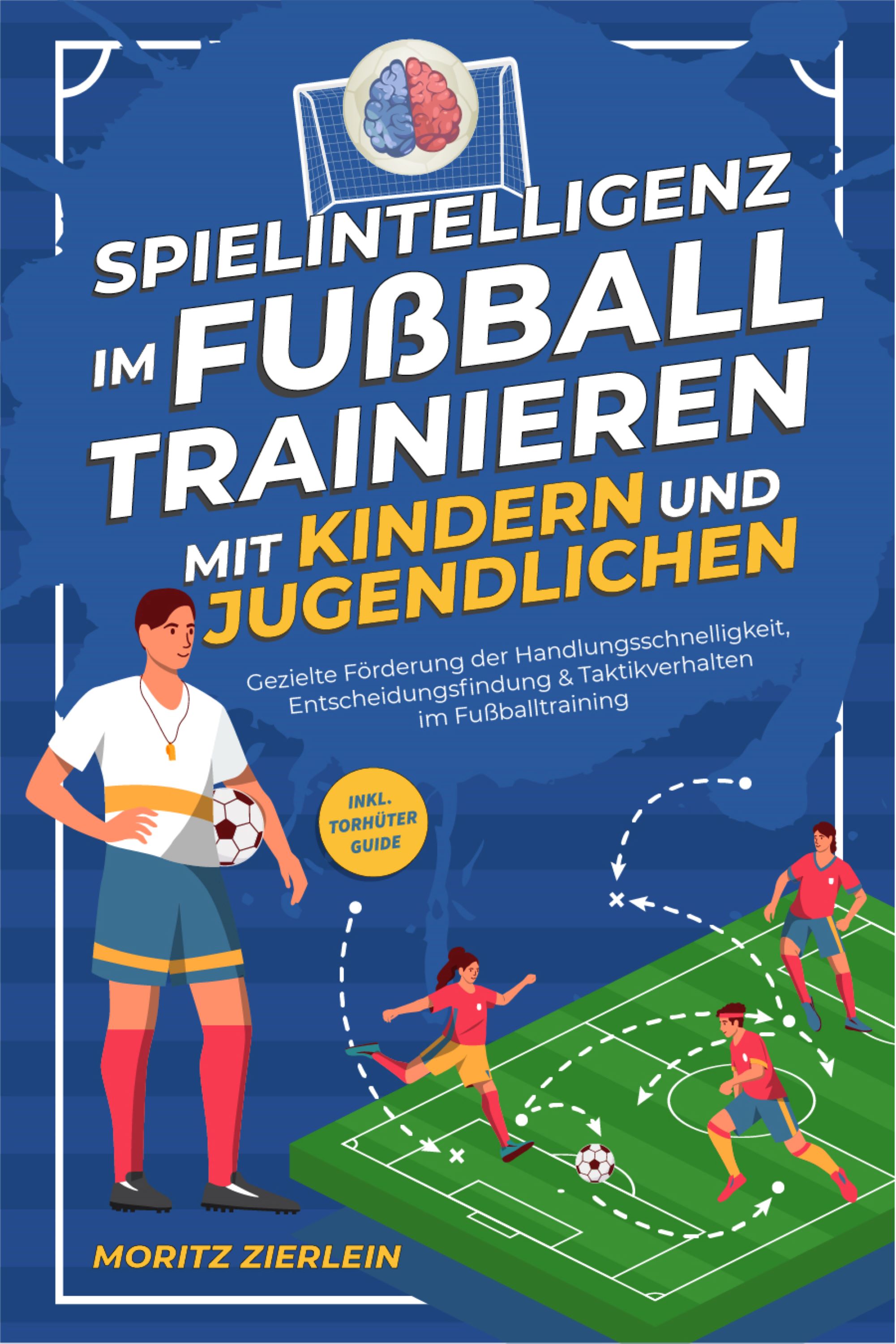 Spielintelligenz im Fußball trainieren mit Kindern und Jugendlichen: Gezielte Förderung der Handlungsschnelligkeit, Entscheidungsfindung & Taktikverhalten im Fußballtraining - inkl. Torhüter Guide - Moritz Zierlein - E-Book