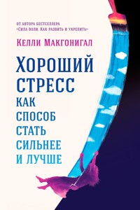 Хороший стресс как способ стать сильнее и лучше - Келли Макгонигал - E-Book