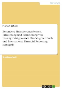 Besondere Finanzierungsformen. Erläuterung und Bilanzierung von Leasingverträgen nach Handelsgesetzbuch und International Financial Reporting Standards - Florian Scholz - E-Book