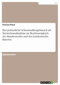 Der polizeiliche Schusswaffengebrauch als Notwehrmaßnahme im Rechtsvergleich des Bundesrechts und des Landesrechts Bayerns - Florian Paul - E-Book