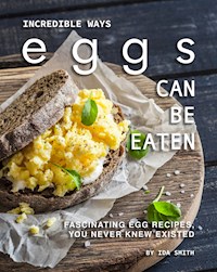 Incredible Ways Eggs Can Be Eaten - Ida Smith - E-Book