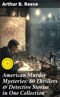 American Murder Mysteries: 60 Thrillers & Detective Stories in One Collection - Arthur B. Reeve - E-Book