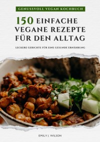 Genussvoll Vegan Kochbuch: 150 einfache vegane Rezepte für den Alltag - leckere Gerichte für eine gesunde Ernährung (Vegane Küche) - Emily J. Wilson - E-Book