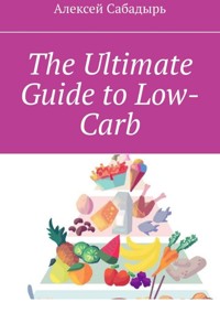 The Ultimate Guide to Low-Carb - Алексей Сабадырь - E-Book
