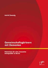 Gemeinschaftsgärtnern mit Dementen: Potenziale für eine innovative Altenpolitik in Berlin - Astrid Zwanzig - E-Book
