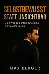 "Selbstbewusst statt unsichtbar – Dein Weg zu echtem Charisma & Erfolg im Dating" - Max Berger - E-Book