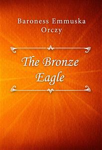 The Bronze Eagle - Baroness Emmuska Orczy - E-Book
