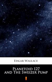 Planetoid 127 and The Sweizer Pump - Edgar Wallace - E-Book